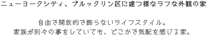 ニューヨークシティ、ブルックリン区に建つ様なラフな外観の家自由で開放的で飾らないライフスタイル。家族が別々の事をしていても、どこかで気配を感じる家。