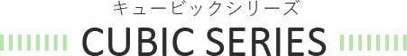 CUBIC SERIES キュービックシリーズ