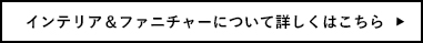 インテリア＆ファニチャーについて詳しくはこちら