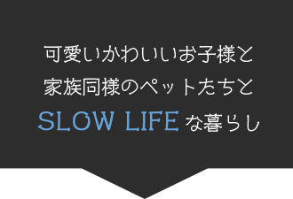 可愛いかわいいお子様と家族同様のペットたちとSLOW LIFEな暮らし